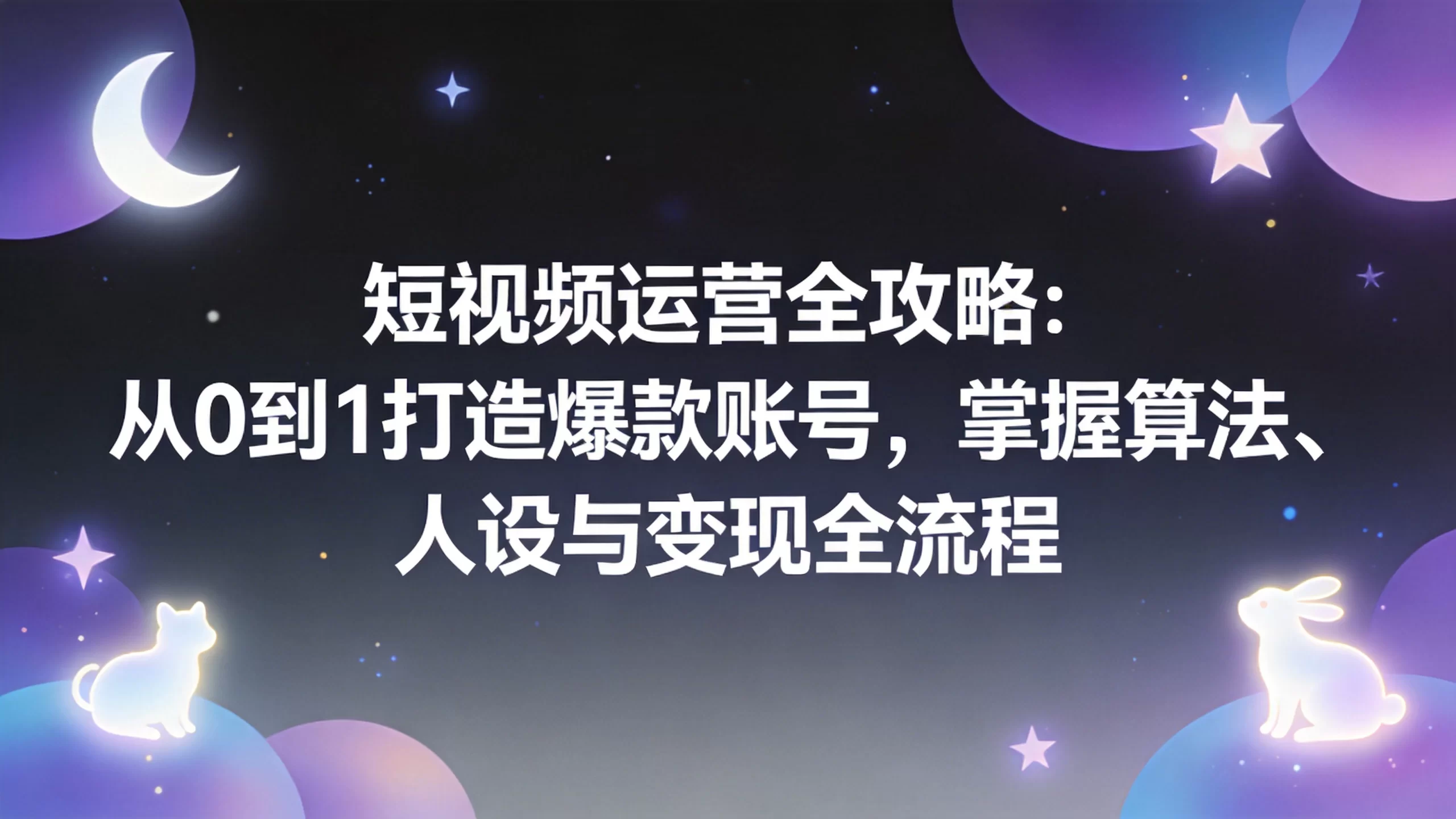 短视频运营全攻略：从0到1打造爆款账号，掌握算法、人设与变现全流程-小栈博客