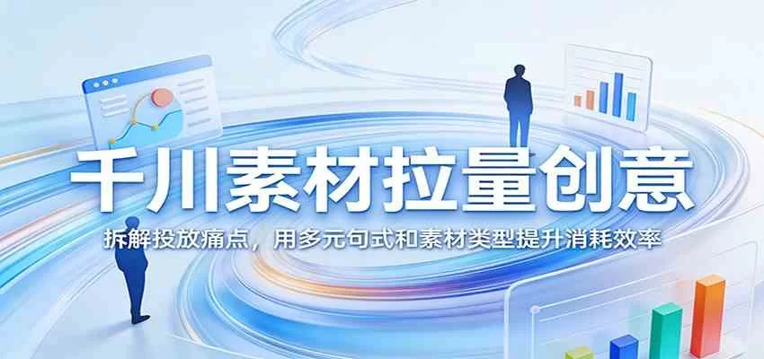 千川素材拉量创意攻略：16种产品属性+10类素材类型，高效提升消耗转化-小栈博客
