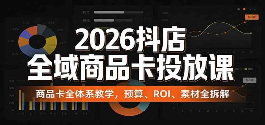 2026抖店全域商品卡投放课：预算设置、ROI优化与爆款素材实战-小栈博客