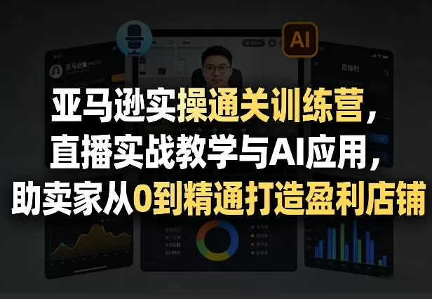亚马逊实操通关训练营，直播实战教学与AI应用，助卖家从0到精通打造盈利店铺（更新4月29日）-小栈博客
