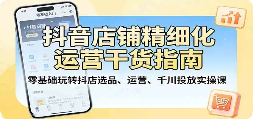 抖音店铺精细化运营干货指南:零基础玩转抖店选品、运营、千川投放实操课 抖音店铺精细化运营干货指南:零基础玩转抖店选品、运营、千川投放实操课