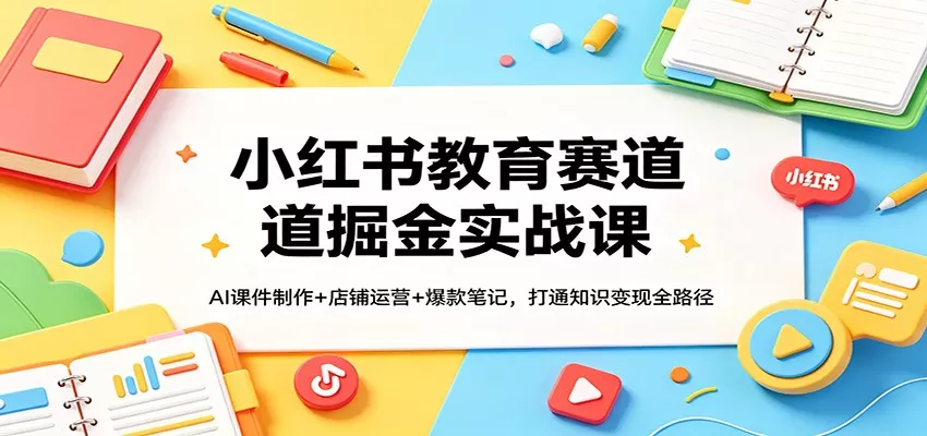 小红书教育赛道掘金实战课：AI课件制作+店铺运营+爆款笔记，打通知识变现全路径-小栈博客
