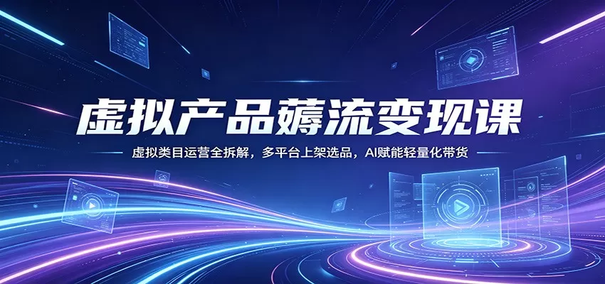 虚拟产品薅流变现课：虚拟类目运营全拆解，多平台上架选品，AI赋能轻量化带货-小栈博客