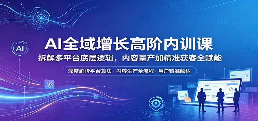 AI全域增长高阶内训课：拆解多平台底层逻辑，内容量产加精准获客全赋能-小栈博客