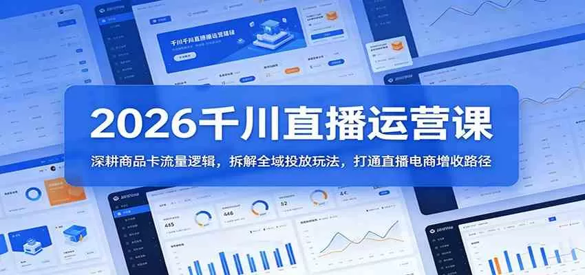 2026千川直播运营课：深耕商品卡流量逻辑，拆解全域投放玩法，打通直播电商增收路径-小栈博客