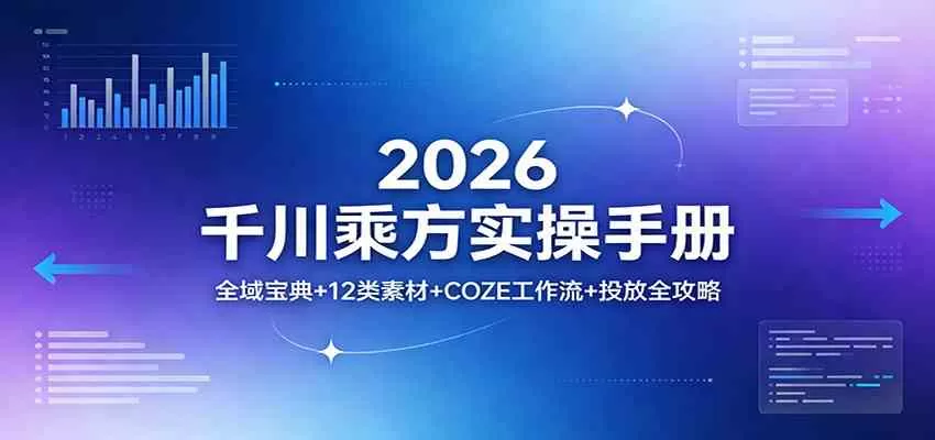 2026千川乘方实操手册：全域投放宝典+12类爆款素材+COZE工作流+流量管控全攻略-小栈博客