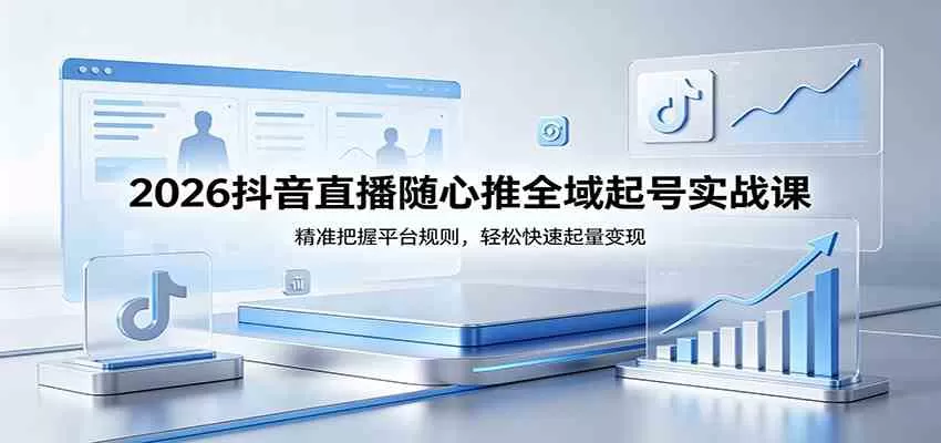 2026抖音直播随心推全域起号实战课，精准把握平台规则，轻松快速起量变现-小栈博客