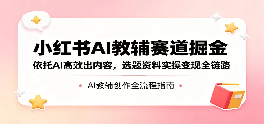 小红书AI教辅赛道掘金：依托AI高效出内容，选题资料实操变现全链路-小栈博客