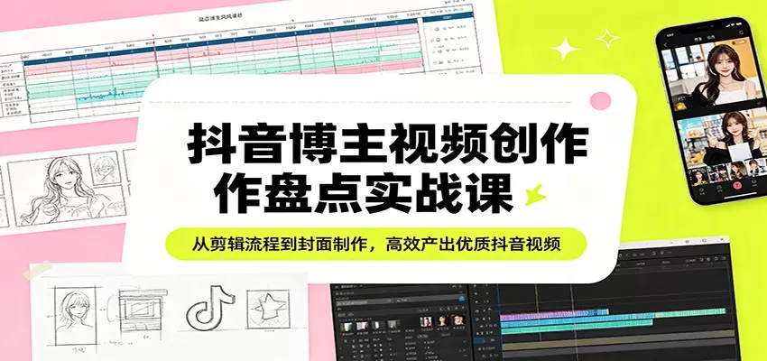 抖音博主视频创作盘点实战课：从剪辑流程到封面制作，高效产出优质抖音视频-小栈博客