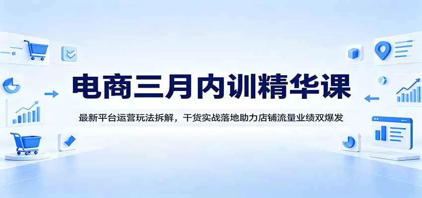 电商三月内训精华课：最新平台运营玩法拆解，干货实战落地助力店铺流量业绩双爆发-小栈博客