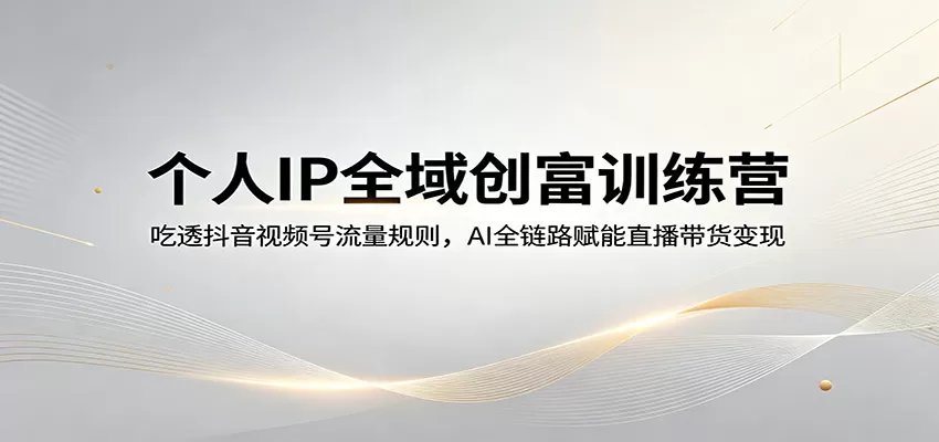 个人IP全域创富训练营：吃透抖音视频号流量规则，AI全链路赋能直播带货变现-小栈博客