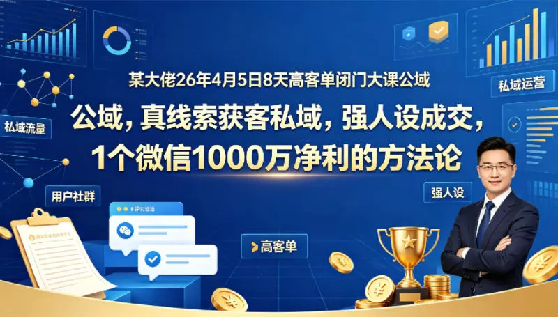 某大佬26年4月5日8天高客单闭门大课公域，真线索获客私域，强人设成交，1个微信1000W净利的方法论-小栈博客