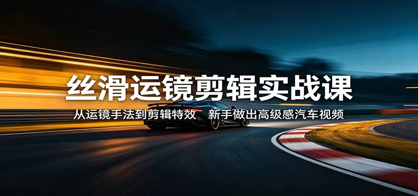 丝滑运镜剪辑实战课：从运镜手法到剪辑特效，新手做出高级感汽车视频-小栈博客
