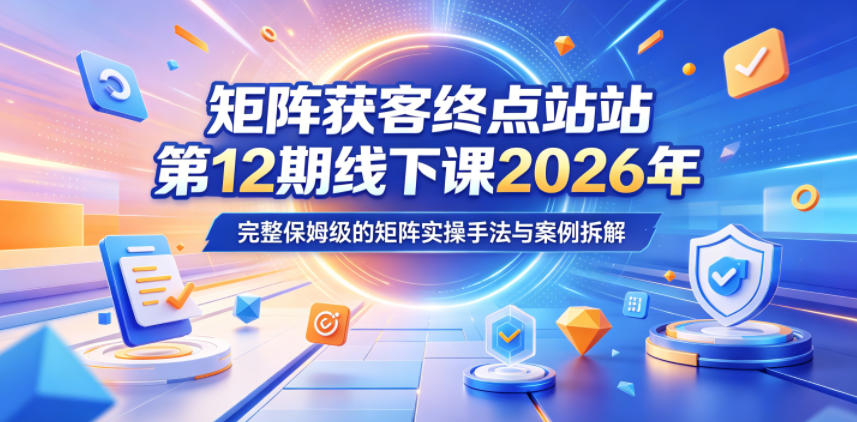 矩阵获客终点站第12期线下课2026年5月22-23号，完整保姆级的矩阵实操手法与案例拆解-小栈博客