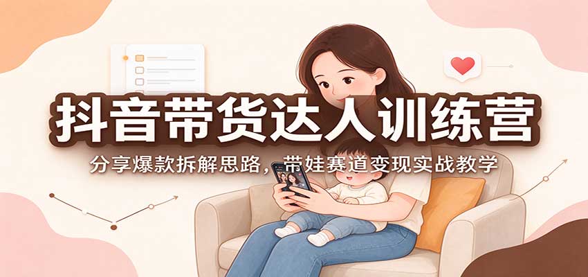 抖音带货达人训练营：分享爆款拆解思路，带娃赛道变现实战教学-小栈博客
