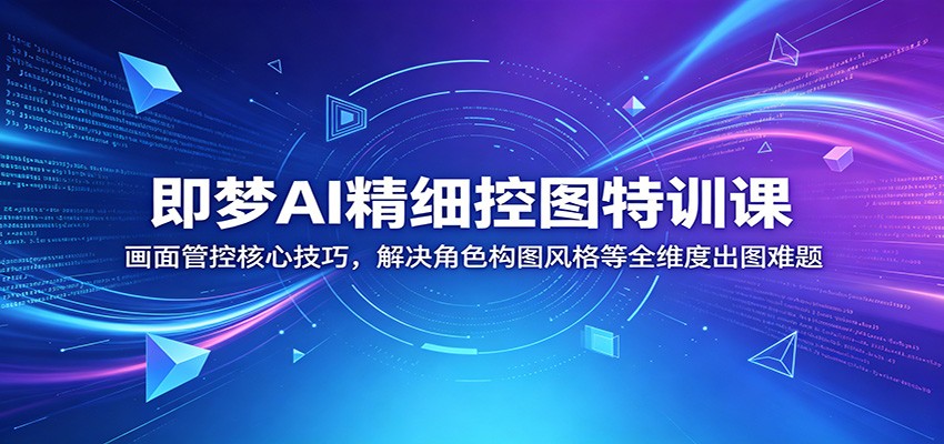 即梦AI精细控图特训课:画面管控核心技巧,解决角色构图风格等全维度出图难题-小栈博客