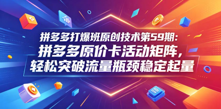 拼多多打爆班原创技术第59期:拼多多原价卡活动矩阵,轻松突破流量瓶颈稳定起量-小栈博客