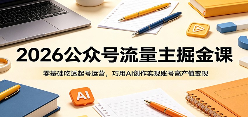 2026公众号流量主掘金课:零基础吃透起号运营,巧用AI创作实现账号高产值变现-小栈博客