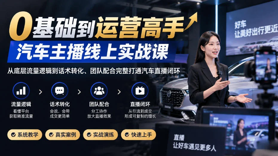 0基础到运营高手，汽车主播线上实战课，从底层流量逻辑到话术转化、团队配合完整打通汽车直播闭环-小栈博客
