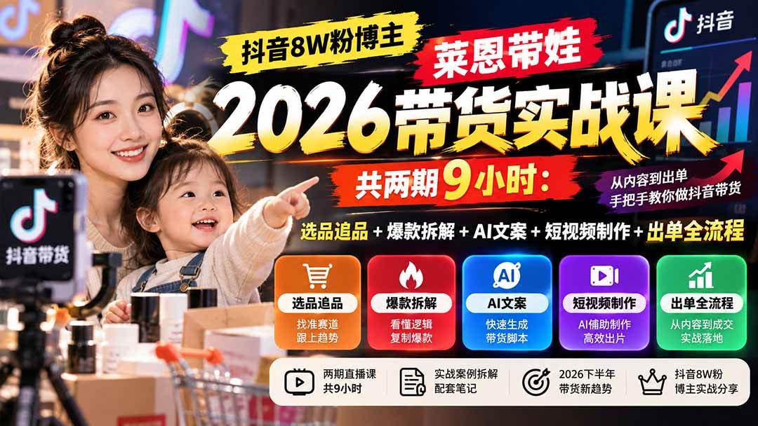 抖音8W粉博主莱恩带娃2026带货实战课：选品追品+爆款拆解+AI文案全流程
