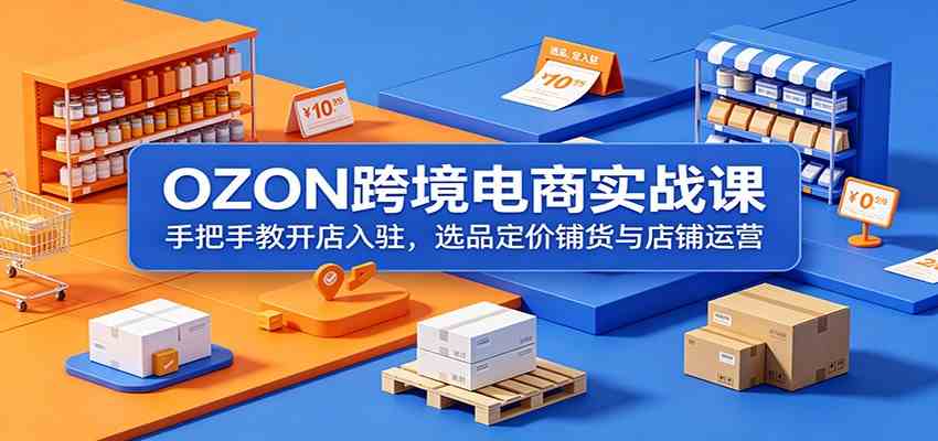 OZON跨境电商实战课:手把手教开店入驻,选品定价铺货与店铺运营-小栈博客