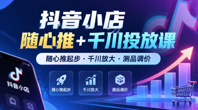 抖音小店随心推+千川投放课，随心推起步·千川放大·测品调价（更新）-小栈博客